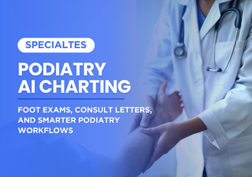 Podiatry AI Charting: Foot Exams, Consult Letters, and Smarter Podiatry Workflows